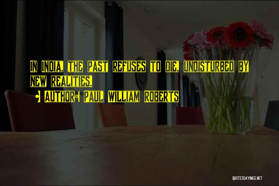 Paul William Roberts Quotes: In India, The Past Refuses To Die, Undisturbed By New Realities.