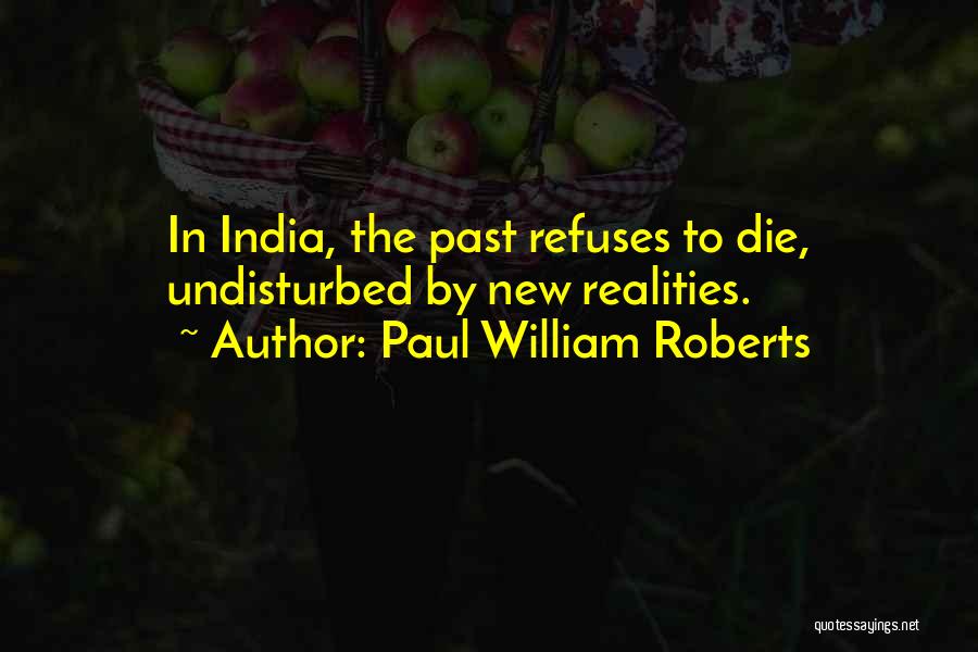 Paul William Roberts Quotes: In India, The Past Refuses To Die, Undisturbed By New Realities.