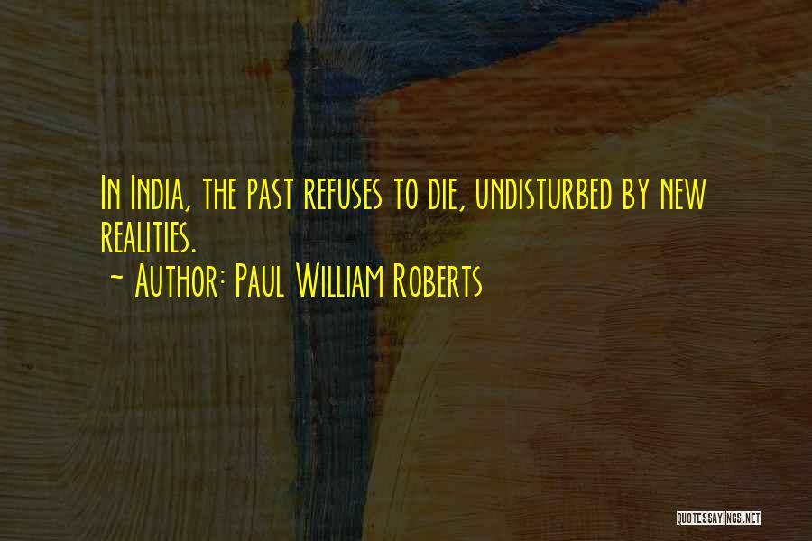 Paul William Roberts Quotes: In India, The Past Refuses To Die, Undisturbed By New Realities.