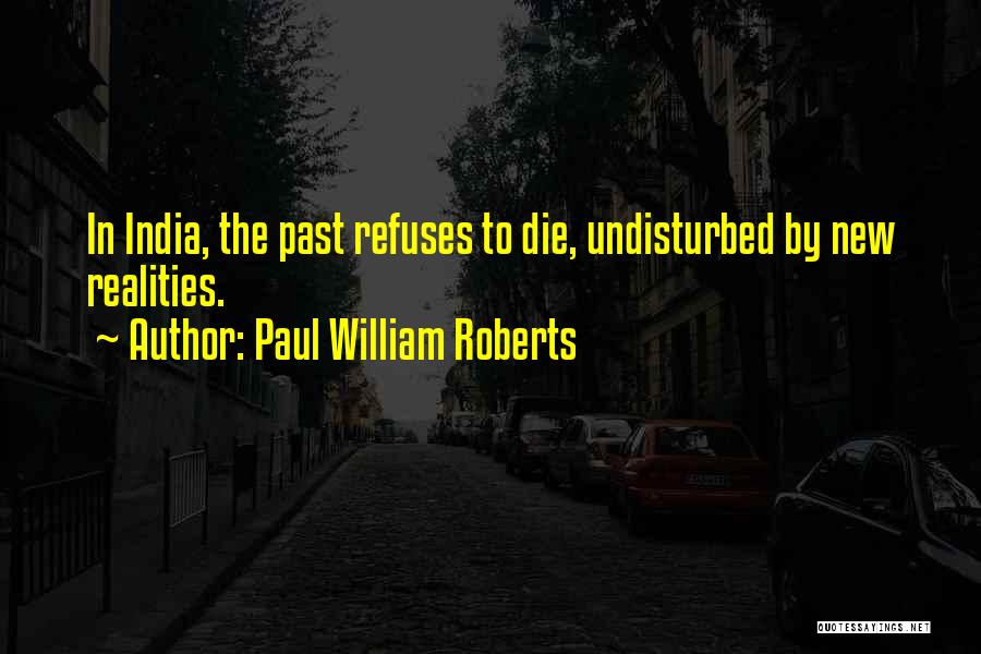 Paul William Roberts Quotes: In India, The Past Refuses To Die, Undisturbed By New Realities.