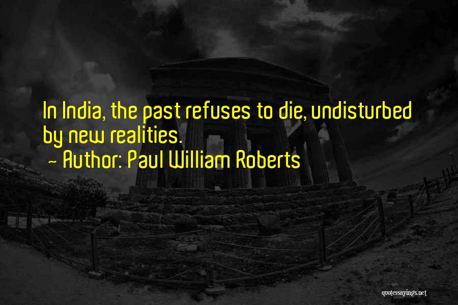 Paul William Roberts Quotes: In India, The Past Refuses To Die, Undisturbed By New Realities.