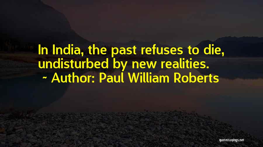 Paul William Roberts Quotes: In India, The Past Refuses To Die, Undisturbed By New Realities.