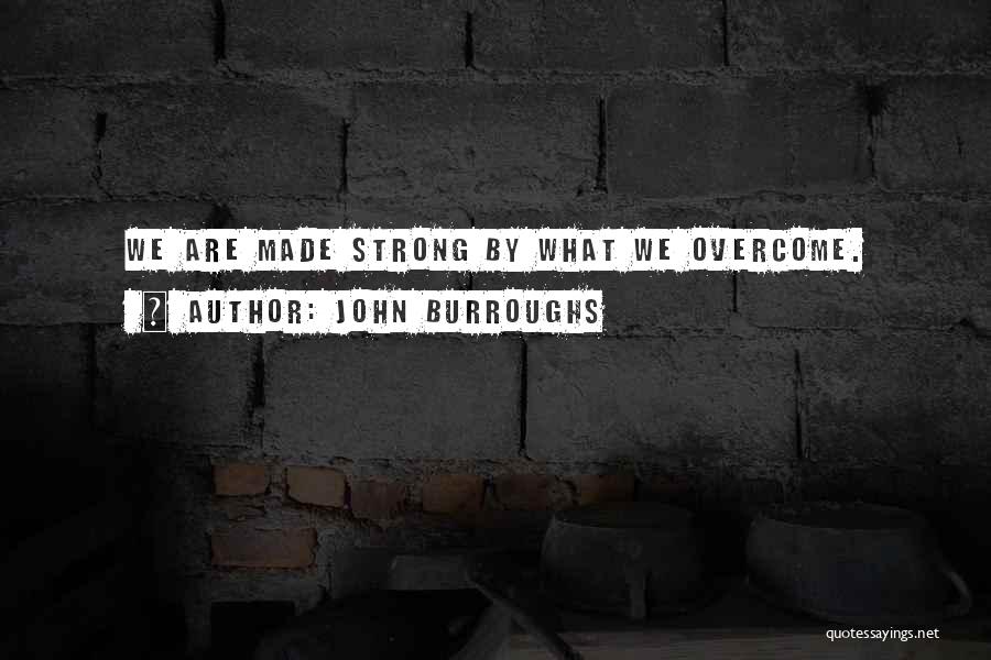 John Burroughs Quotes: We Are Made Strong By What We Overcome.