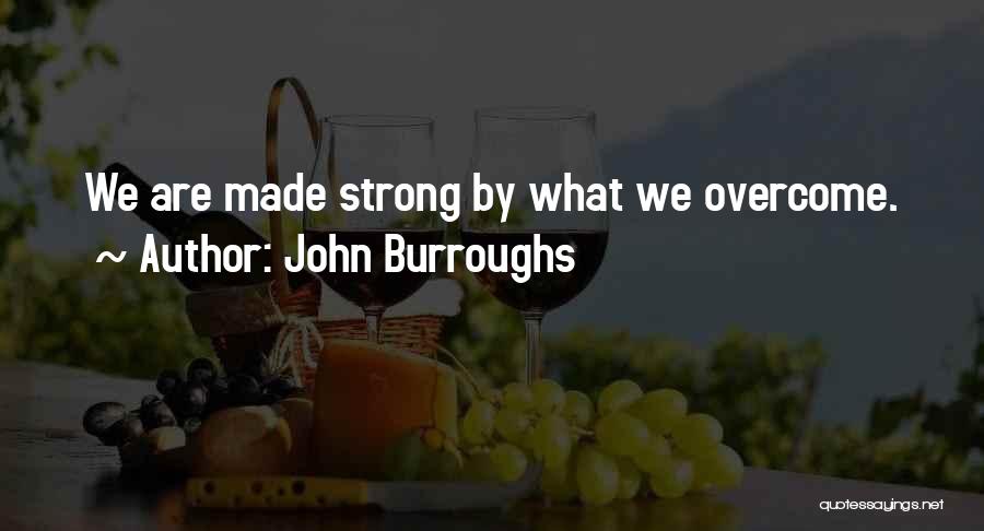 John Burroughs Quotes: We Are Made Strong By What We Overcome.
