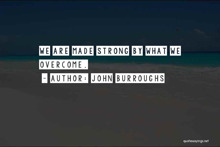 John Burroughs Quotes: We Are Made Strong By What We Overcome.