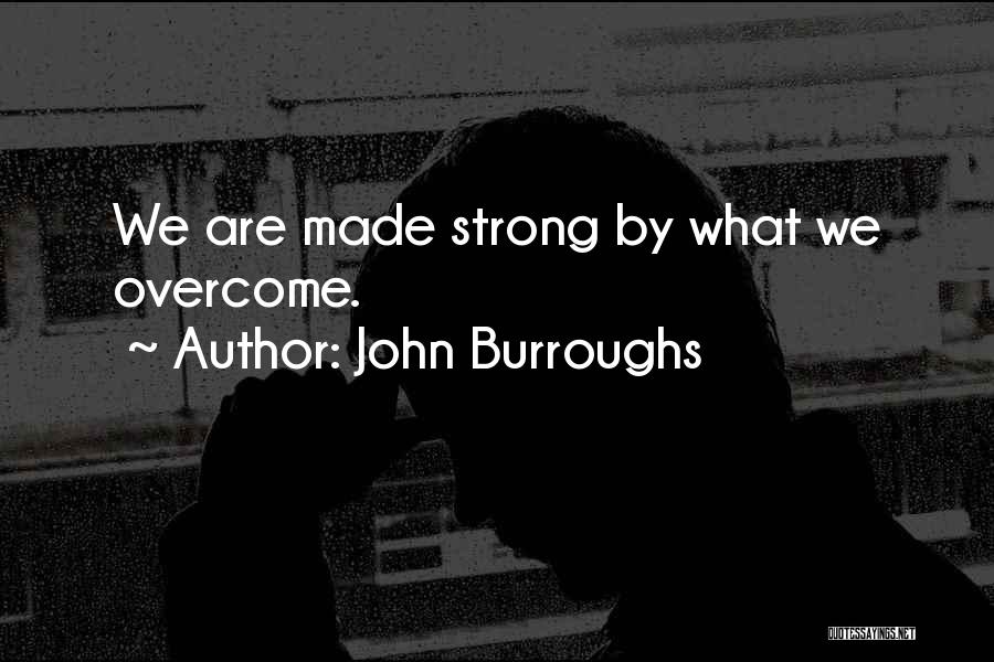 John Burroughs Quotes: We Are Made Strong By What We Overcome.