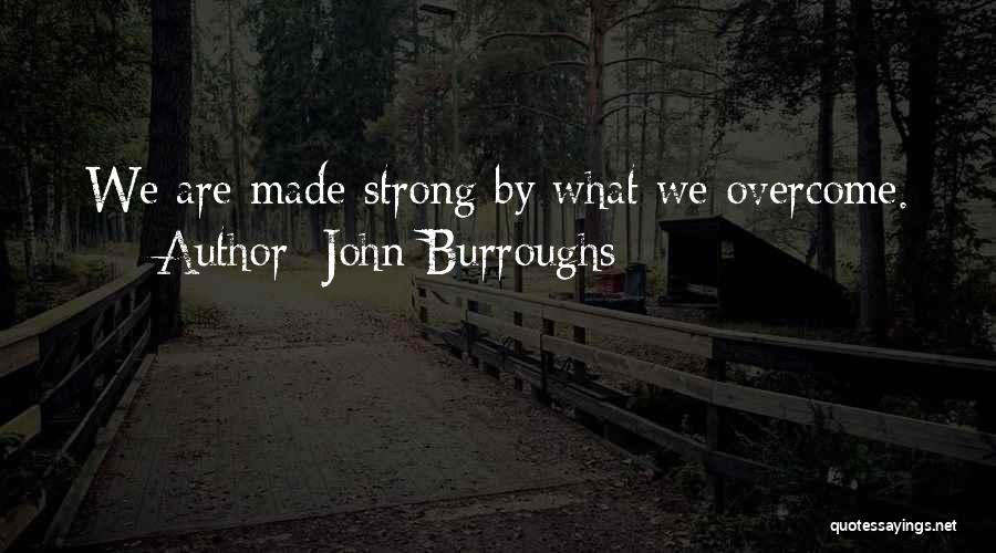 John Burroughs Quotes: We Are Made Strong By What We Overcome.