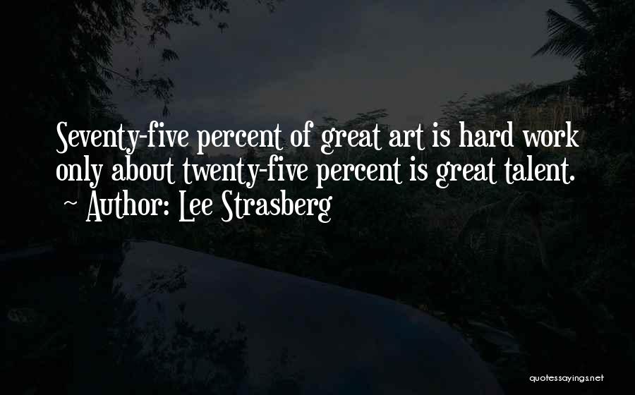 Lee Strasberg Quotes: Seventy-five Percent Of Great Art Is Hard Work Only About Twenty-five Percent Is Great Talent.