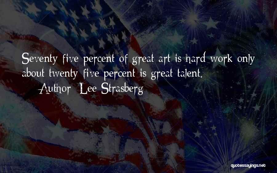 Lee Strasberg Quotes: Seventy-five Percent Of Great Art Is Hard Work Only About Twenty-five Percent Is Great Talent.