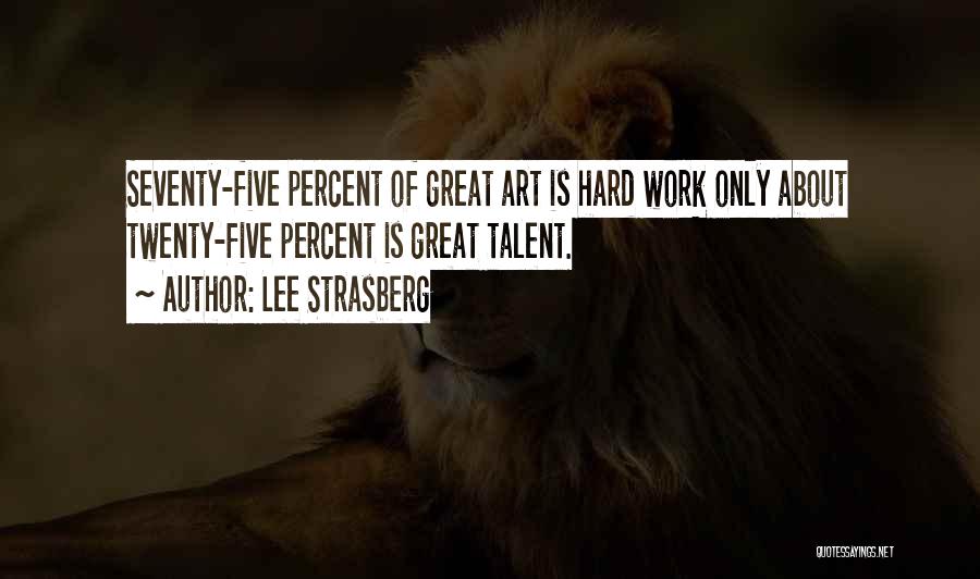 Lee Strasberg Quotes: Seventy-five Percent Of Great Art Is Hard Work Only About Twenty-five Percent Is Great Talent.