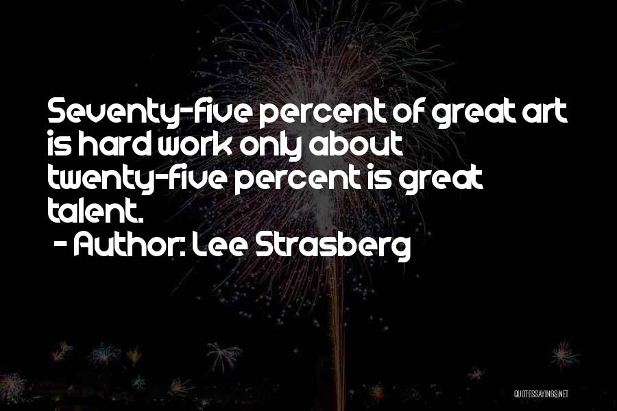 Lee Strasberg Quotes: Seventy-five Percent Of Great Art Is Hard Work Only About Twenty-five Percent Is Great Talent.