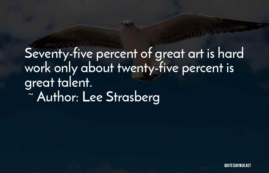 Lee Strasberg Quotes: Seventy-five Percent Of Great Art Is Hard Work Only About Twenty-five Percent Is Great Talent.