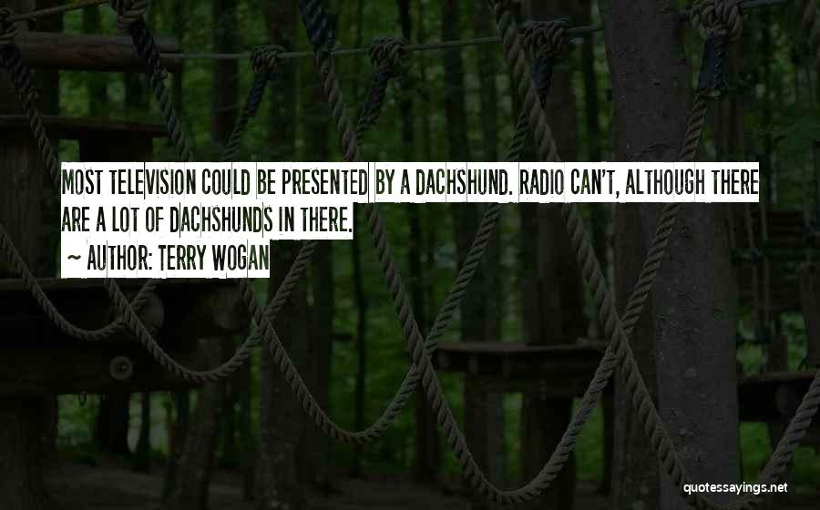 Terry Wogan Quotes: Most Television Could Be Presented By A Dachshund. Radio Can't, Although There Are A Lot Of Dachshunds In There.