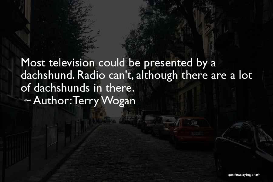 Terry Wogan Quotes: Most Television Could Be Presented By A Dachshund. Radio Can't, Although There Are A Lot Of Dachshunds In There.