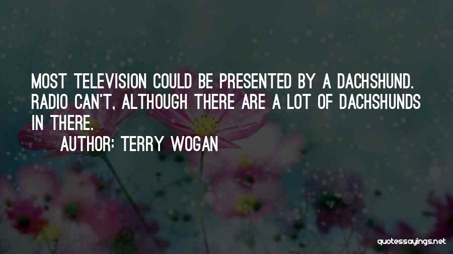 Terry Wogan Quotes: Most Television Could Be Presented By A Dachshund. Radio Can't, Although There Are A Lot Of Dachshunds In There.