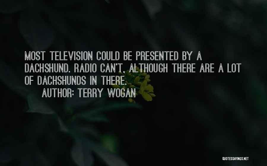 Terry Wogan Quotes: Most Television Could Be Presented By A Dachshund. Radio Can't, Although There Are A Lot Of Dachshunds In There.