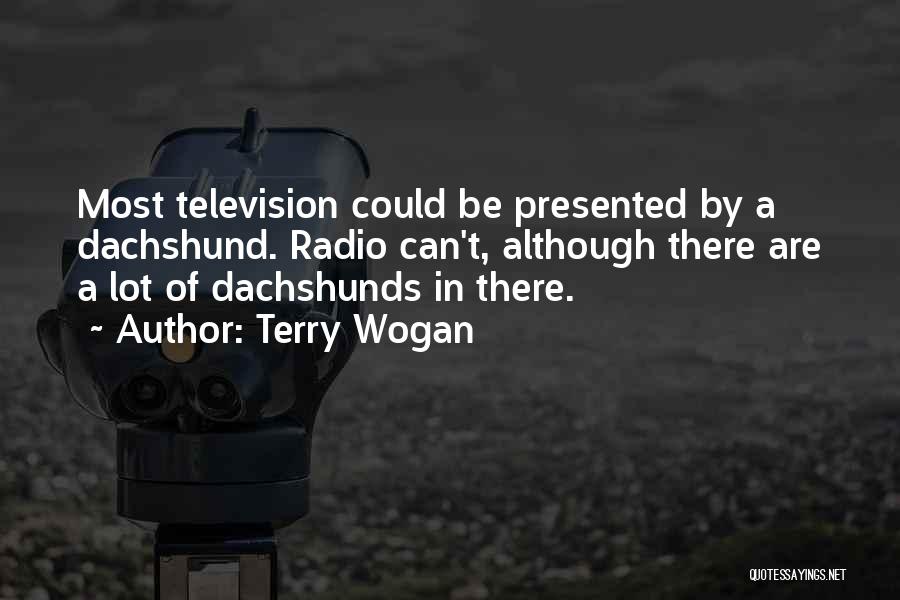 Terry Wogan Quotes: Most Television Could Be Presented By A Dachshund. Radio Can't, Although There Are A Lot Of Dachshunds In There.