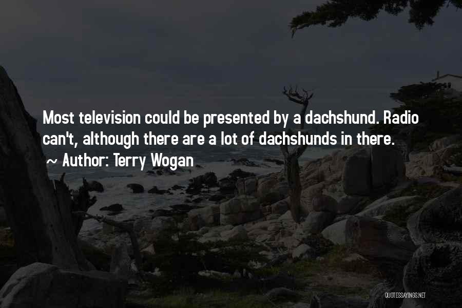 Terry Wogan Quotes: Most Television Could Be Presented By A Dachshund. Radio Can't, Although There Are A Lot Of Dachshunds In There.