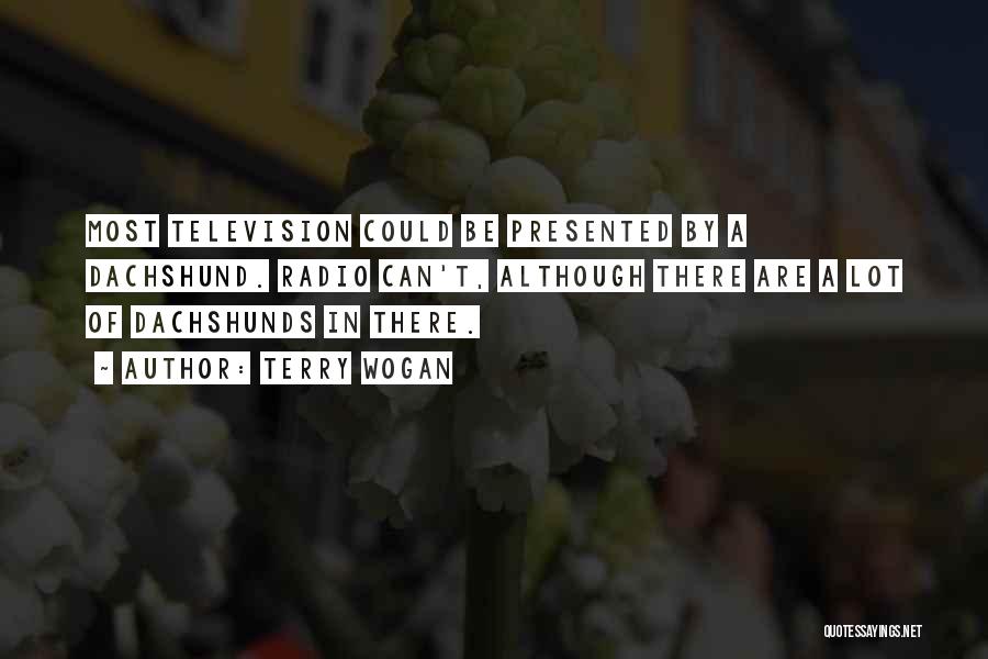 Terry Wogan Quotes: Most Television Could Be Presented By A Dachshund. Radio Can't, Although There Are A Lot Of Dachshunds In There.