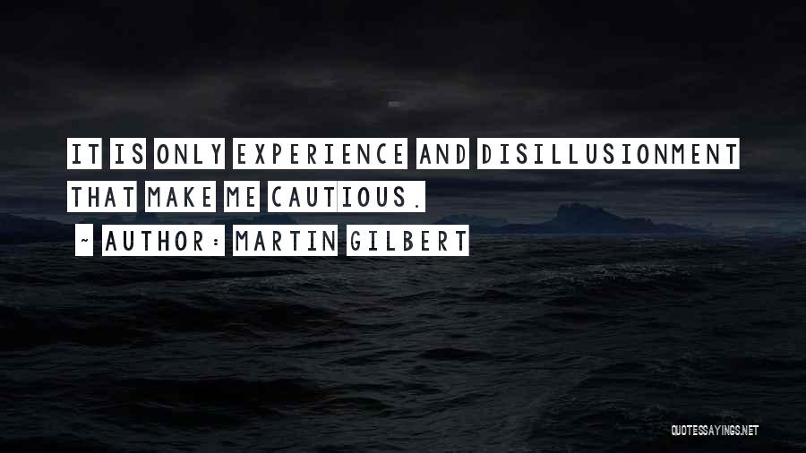 Martin Gilbert Quotes: It Is Only Experience And Disillusionment That Make Me Cautious.
