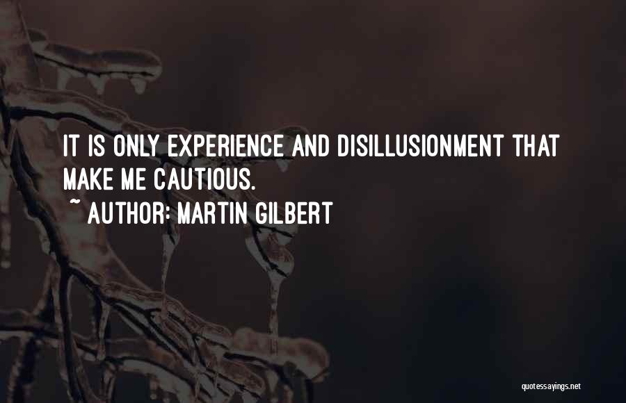 Martin Gilbert Quotes: It Is Only Experience And Disillusionment That Make Me Cautious.
