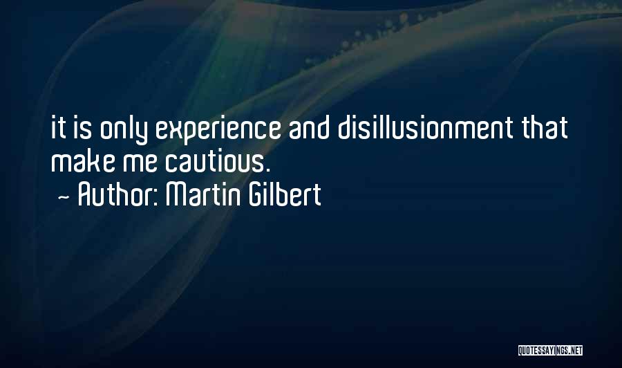 Martin Gilbert Quotes: It Is Only Experience And Disillusionment That Make Me Cautious.