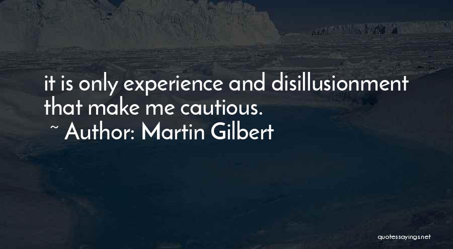 Martin Gilbert Quotes: It Is Only Experience And Disillusionment That Make Me Cautious.
