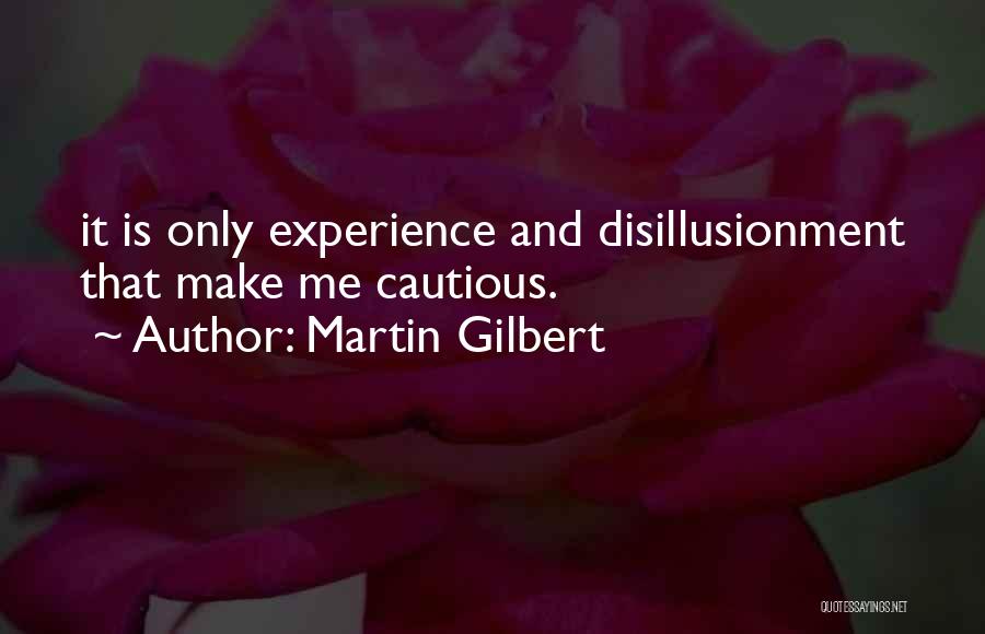 Martin Gilbert Quotes: It Is Only Experience And Disillusionment That Make Me Cautious.