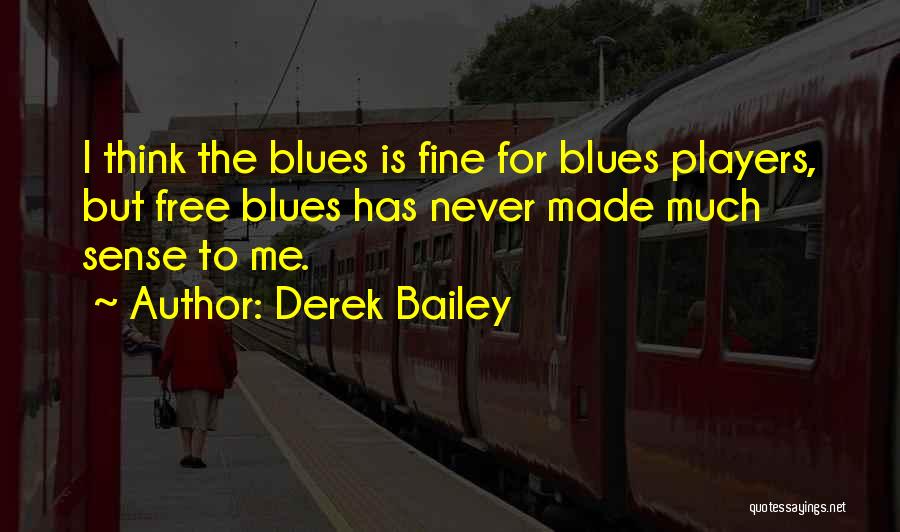 Derek Bailey Quotes: I Think The Blues Is Fine For Blues Players, But Free Blues Has Never Made Much Sense To Me.