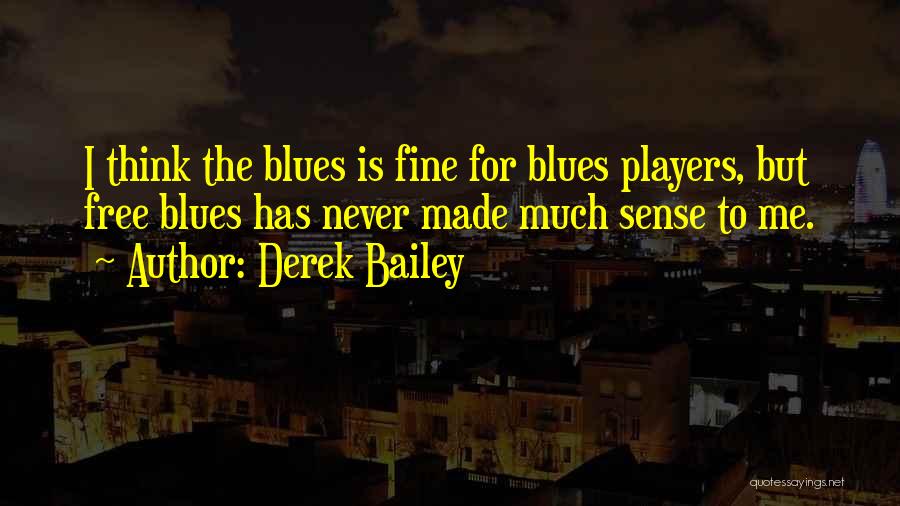 Derek Bailey Quotes: I Think The Blues Is Fine For Blues Players, But Free Blues Has Never Made Much Sense To Me.