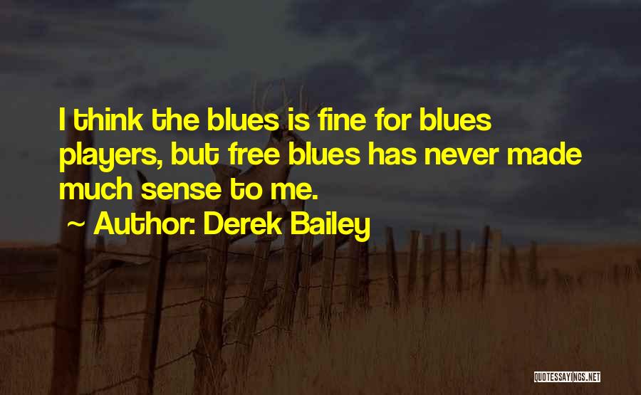 Derek Bailey Quotes: I Think The Blues Is Fine For Blues Players, But Free Blues Has Never Made Much Sense To Me.