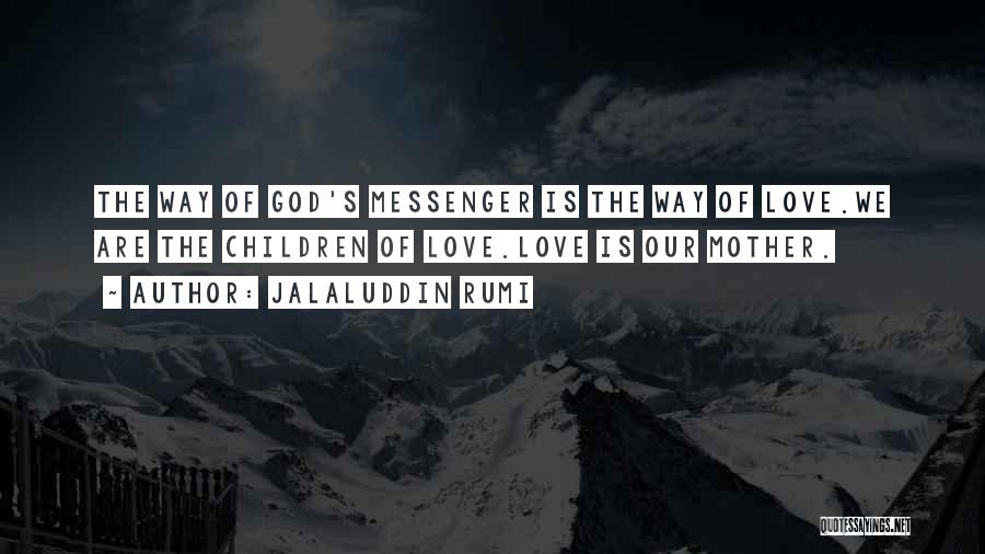 Jalaluddin Rumi Quotes: The Way Of God's Messenger Is The Way Of Love.we Are The Children Of Love.love Is Our Mother.