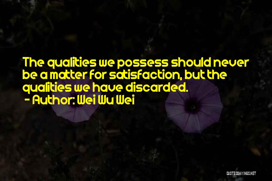 Wei Wu Wei Quotes: The Qualities We Possess Should Never Be A Matter For Satisfaction, But The Qualities We Have Discarded.