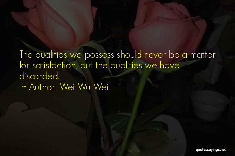 Wei Wu Wei Quotes: The Qualities We Possess Should Never Be A Matter For Satisfaction, But The Qualities We Have Discarded.