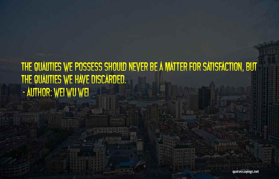 Wei Wu Wei Quotes: The Qualities We Possess Should Never Be A Matter For Satisfaction, But The Qualities We Have Discarded.