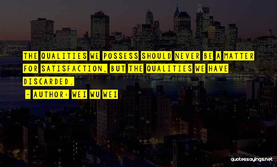 Wei Wu Wei Quotes: The Qualities We Possess Should Never Be A Matter For Satisfaction, But The Qualities We Have Discarded.
