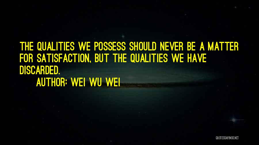 Wei Wu Wei Quotes: The Qualities We Possess Should Never Be A Matter For Satisfaction, But The Qualities We Have Discarded.