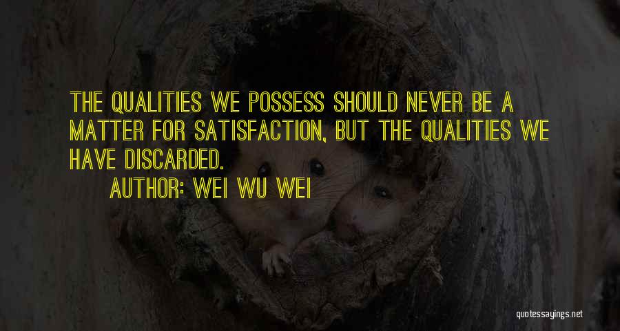 Wei Wu Wei Quotes: The Qualities We Possess Should Never Be A Matter For Satisfaction, But The Qualities We Have Discarded.