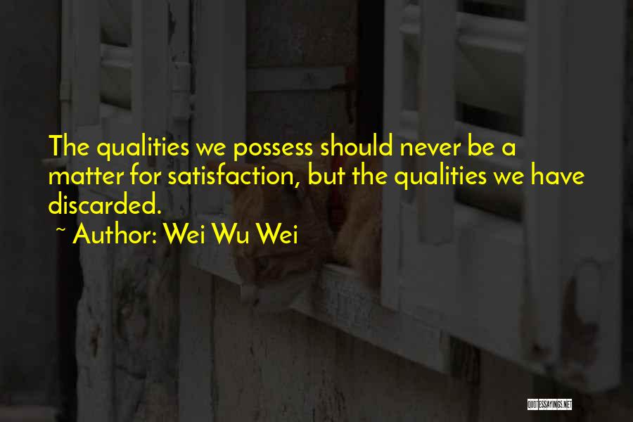 Wei Wu Wei Quotes: The Qualities We Possess Should Never Be A Matter For Satisfaction, But The Qualities We Have Discarded.