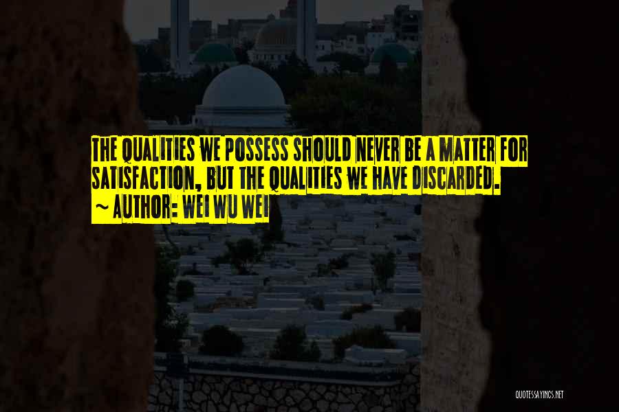 Wei Wu Wei Quotes: The Qualities We Possess Should Never Be A Matter For Satisfaction, But The Qualities We Have Discarded.