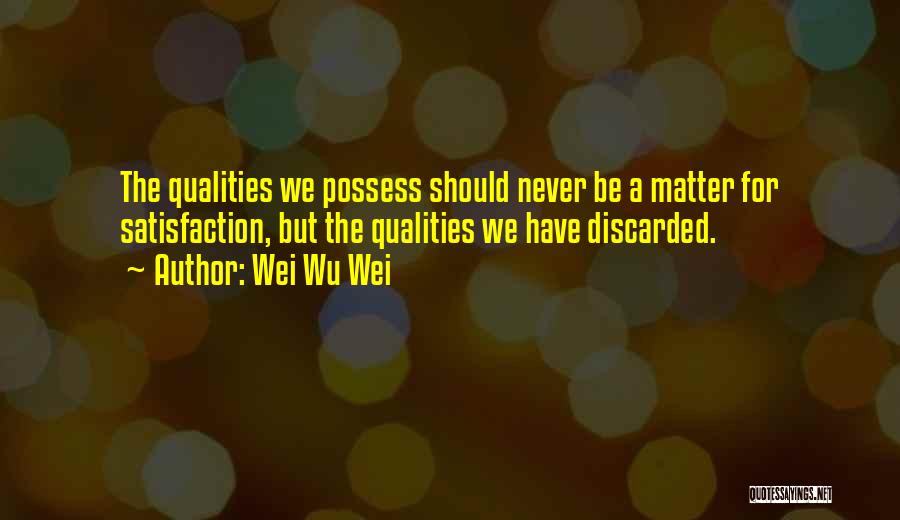 Wei Wu Wei Quotes: The Qualities We Possess Should Never Be A Matter For Satisfaction, But The Qualities We Have Discarded.