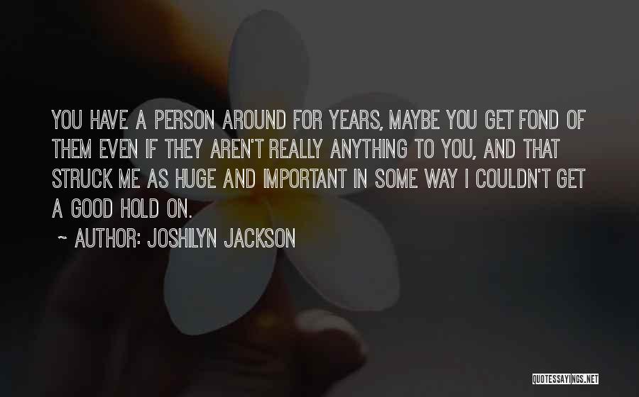 Joshilyn Jackson Quotes: You Have A Person Around For Years, Maybe You Get Fond Of Them Even If They Aren't Really Anything To