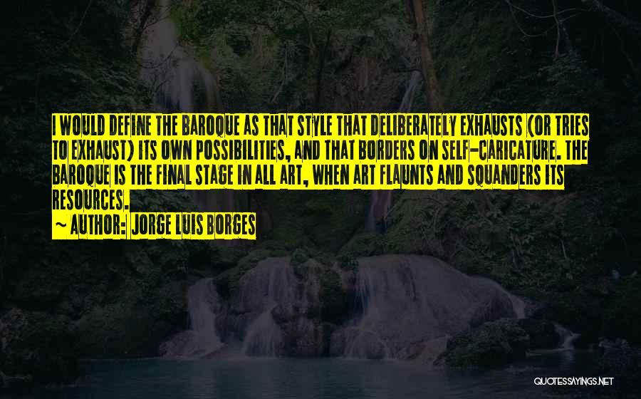 Jorge Luis Borges Quotes: I Would Define The Baroque As That Style That Deliberately Exhausts (or Tries To Exhaust) Its Own Possibilities, And That