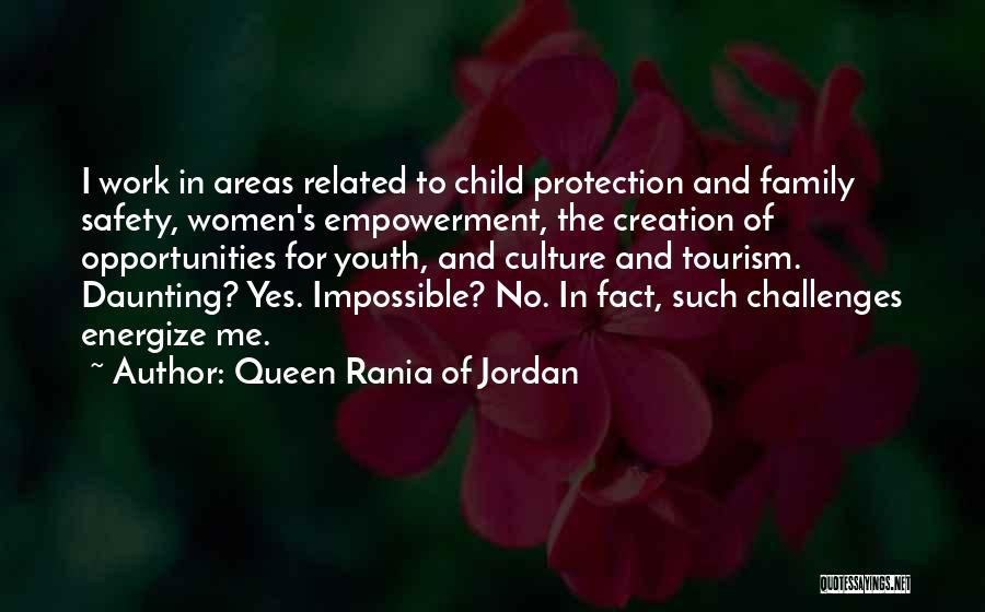 Queen Rania Of Jordan Quotes: I Work In Areas Related To Child Protection And Family Safety, Women's Empowerment, The Creation Of Opportunities For Youth, And
