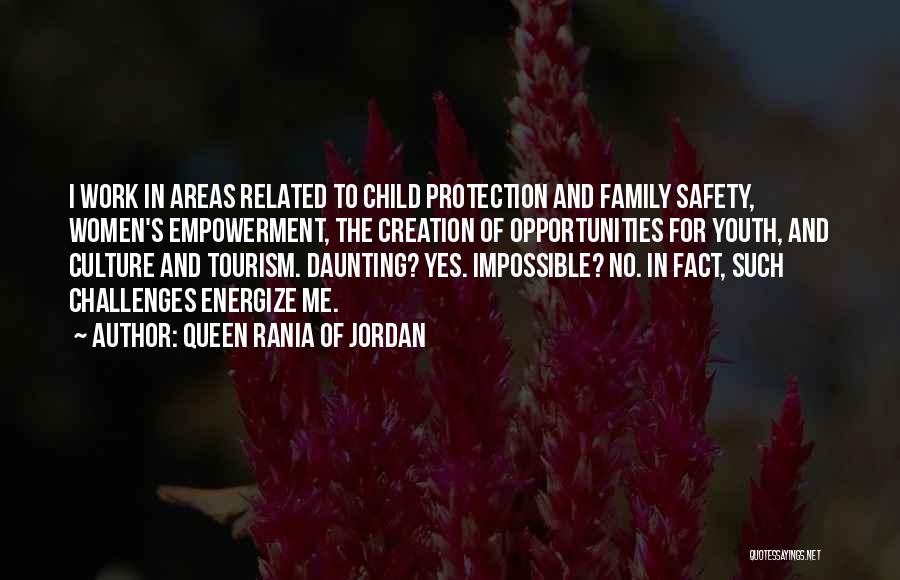 Queen Rania Of Jordan Quotes: I Work In Areas Related To Child Protection And Family Safety, Women's Empowerment, The Creation Of Opportunities For Youth, And