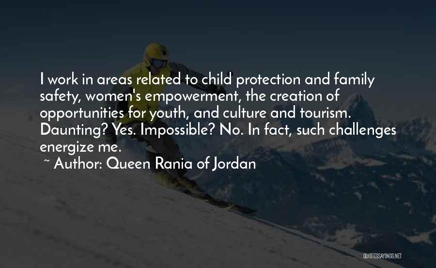 Queen Rania Of Jordan Quotes: I Work In Areas Related To Child Protection And Family Safety, Women's Empowerment, The Creation Of Opportunities For Youth, And