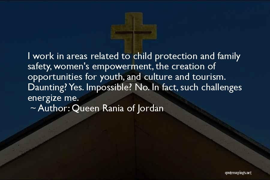 Queen Rania Of Jordan Quotes: I Work In Areas Related To Child Protection And Family Safety, Women's Empowerment, The Creation Of Opportunities For Youth, And