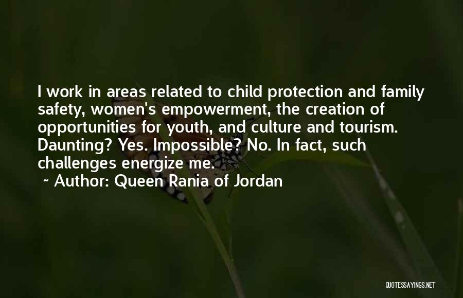 Queen Rania Of Jordan Quotes: I Work In Areas Related To Child Protection And Family Safety, Women's Empowerment, The Creation Of Opportunities For Youth, And