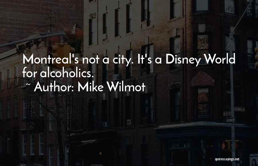 Mike Wilmot Quotes: Montreal's Not A City. It's A Disney World For Alcoholics.
