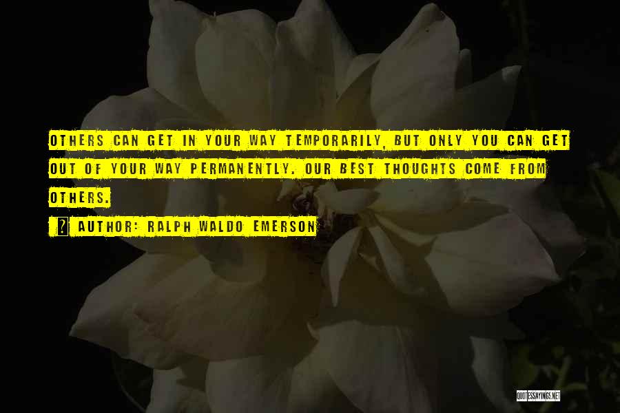 Ralph Waldo Emerson Quotes: Others Can Get In Your Way Temporarily, But Only You Can Get Out Of Your Way Permanently. Our Best Thoughts